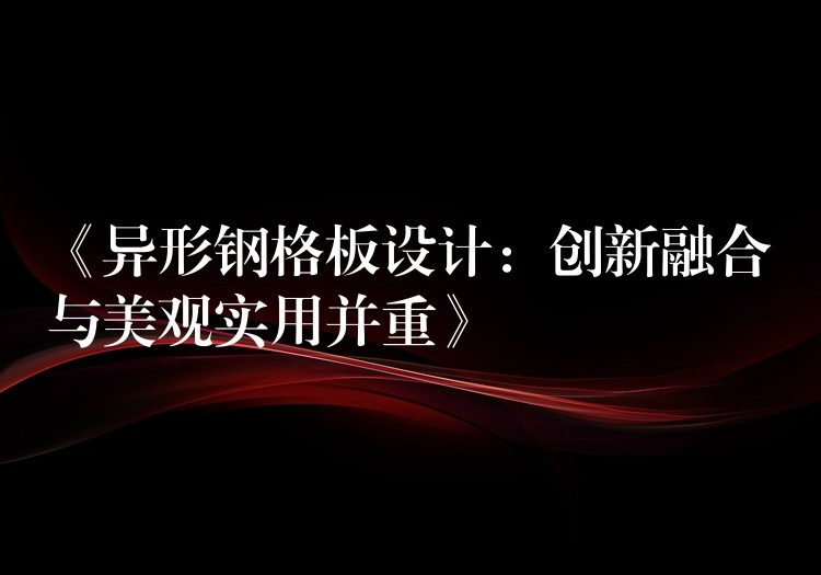 《异形钢格板设计：创新融合与美观实用并重》