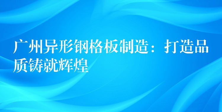 广州异形钢格板制造:打造品质铸就辉煌 广州异形钢格板制造:打造品质铸就辉煌