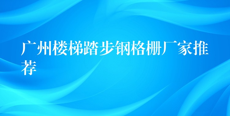 广州楼梯踏步钢格栅厂家推荐