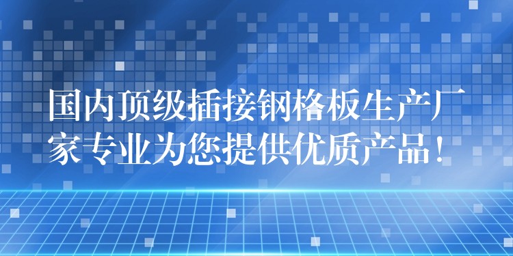 国内顶级插接钢格板生产厂家专业为您提供优质产品！
