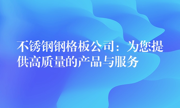 不锈钢钢格板公司：为您提供高质量的产品与服务