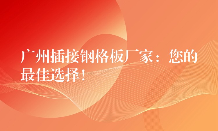 广州插接钢格板厂家:您的最佳选择! 广州插接钢格板厂家:您的最佳选择!
