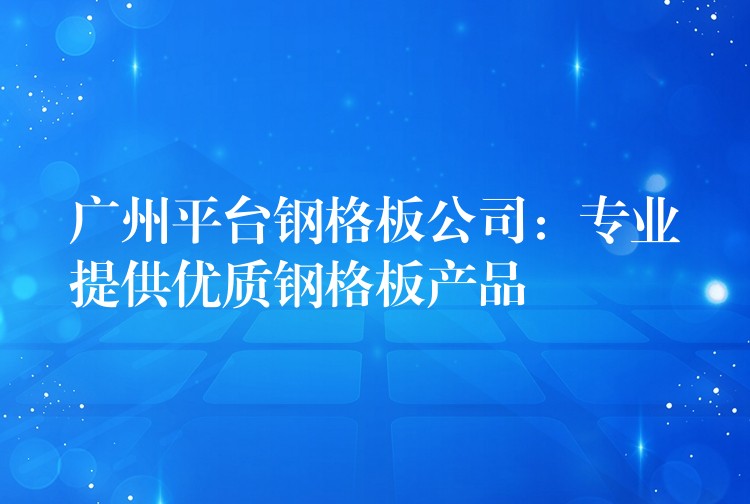 广州平台钢格板公司：专业提供优质钢格板产品