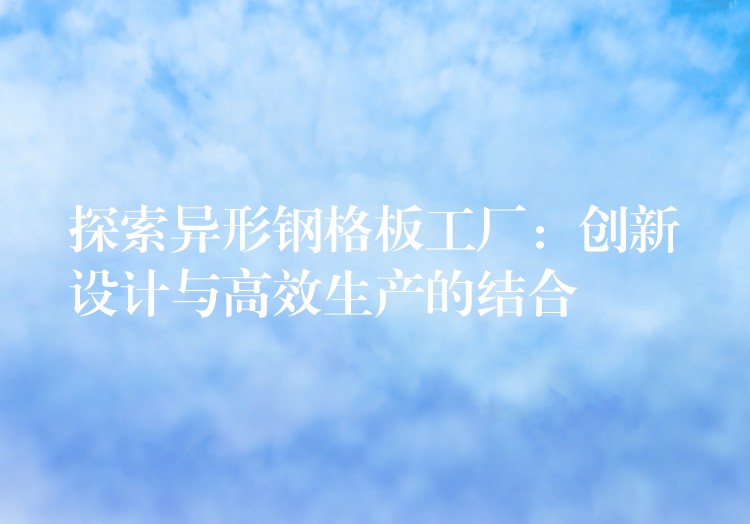 探索异形钢格板工厂:创新设计与高效生产的结合 探索异形钢格板工厂:创新设计与高效生产的结合