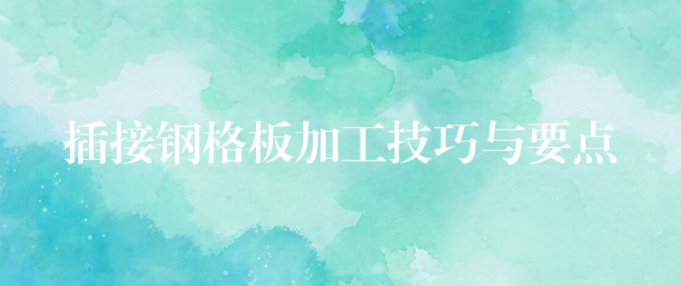 插接钢格板加工技巧与要点