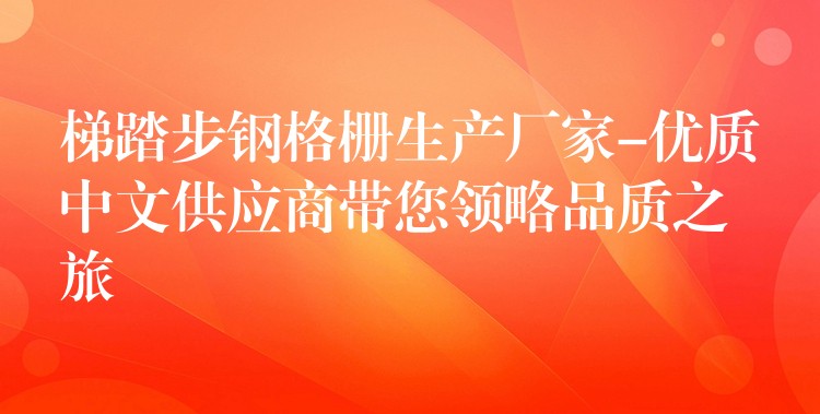 梯踏步钢格栅生产厂家-优质中文供应商带您领略品质之旅
