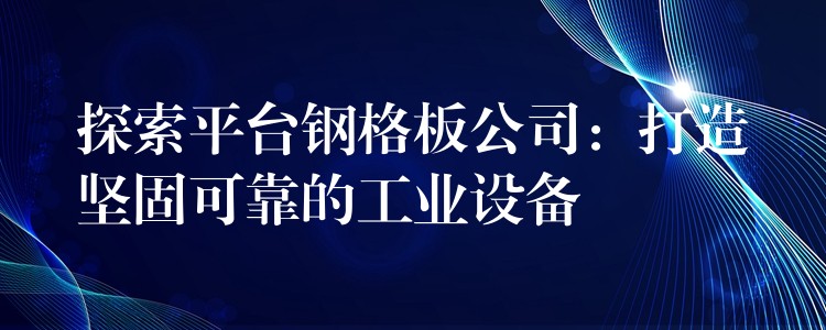 探索平台钢格板公司:打造坚固可靠的工业设备 探索平台钢格板公司:打造坚固可靠的工业设备