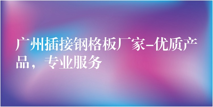 广州插接钢格板厂家-优质产品，专业服务