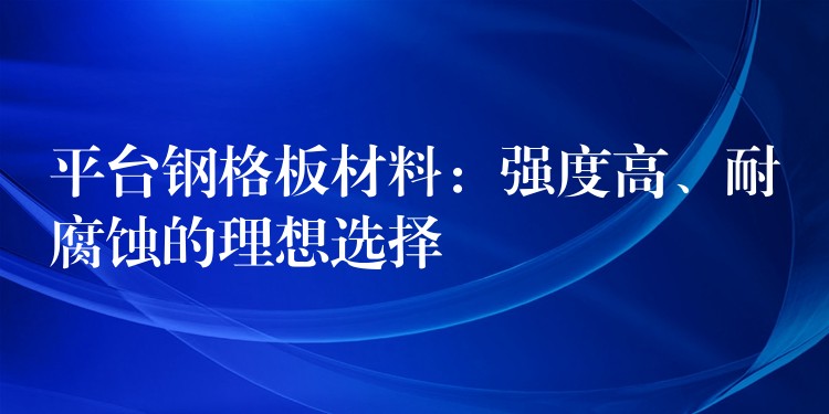 平台钢格板材料:强度高、耐腐蚀的理想选择 平台钢格板材料:强度高、耐腐蚀的理想选择