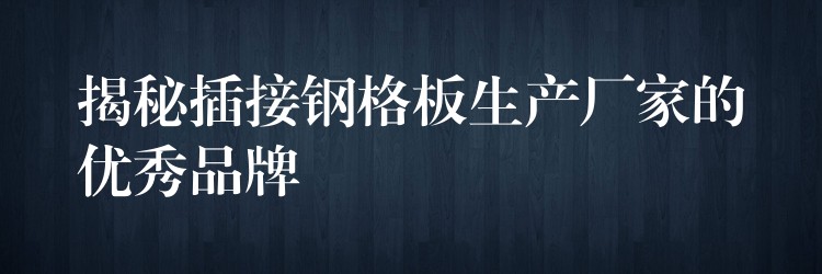 揭秘插接钢格板生产厂家的优秀品牌