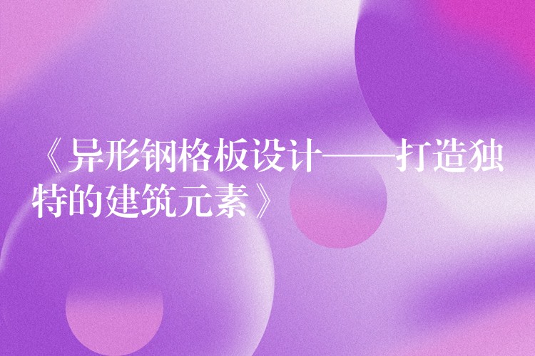 《异形钢格板设计——打造独特的建筑元素》 《异形钢格板设计——打造独特的建筑元素》