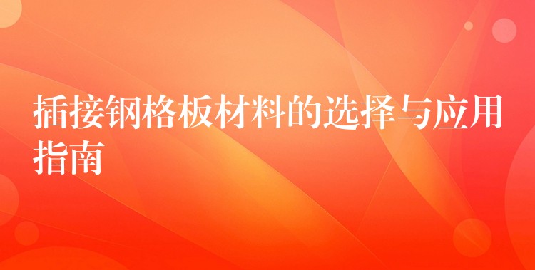 插接钢格板材料的选择与应用指南