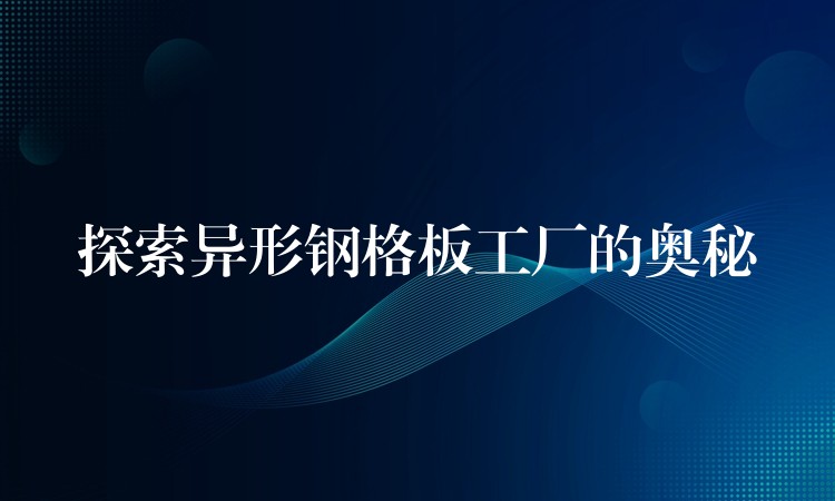 探索异形钢格板工厂的奥秘