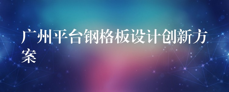 广州平台钢格板设计创新方案