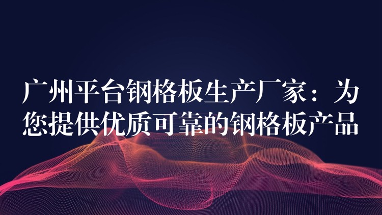 广州平台钢格板生产厂家：为您提供优质可靠的钢格板产品