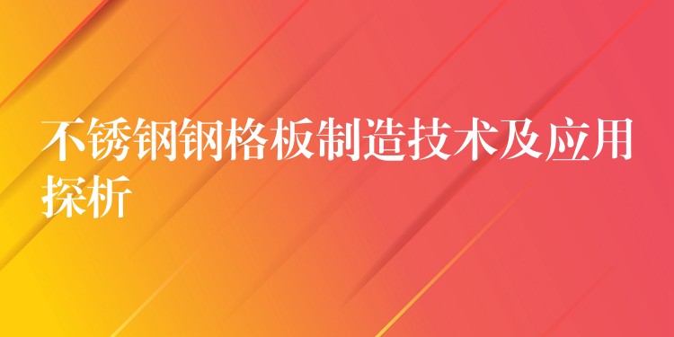 不锈钢钢格板制造技术及应用探析 不锈钢钢格板制造技术及应用探析