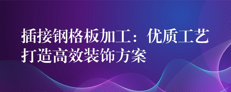 插接钢格板加工：优质工艺打造高效装饰方案