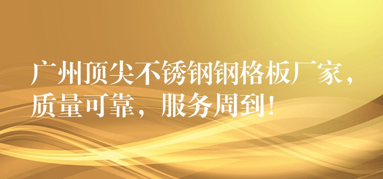 广州顶尖不锈钢钢格板厂家,质量可靠,服务周到! 广州顶尖不锈钢钢格板厂家,质量可靠,服务周到!