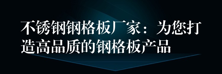 不锈钢钢格板厂家：为您打造高品质的钢格板产品
