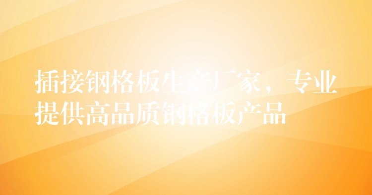 插接钢格板生产厂家,专业提供高品质钢格板产品 插接钢格板生产厂家,专业提供高品质钢格板产品