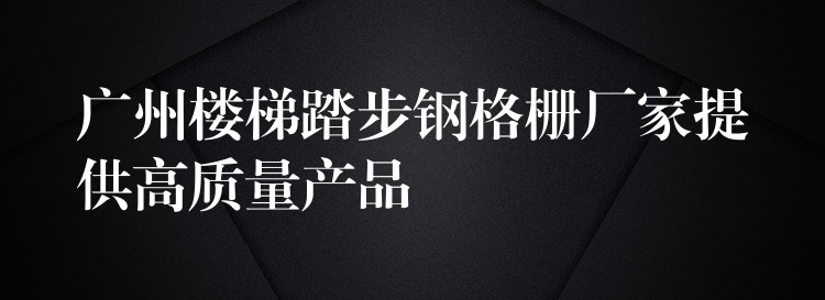 广州楼梯踏步钢格栅厂家提供高质量产品