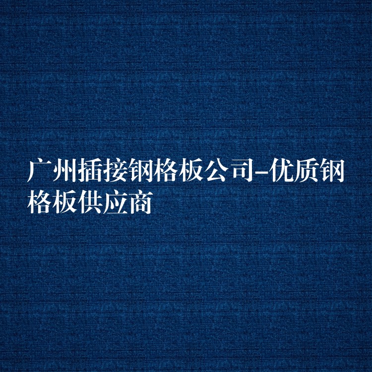 广州插接钢格板公司-优质钢格板供应商 广州插接钢格板公司-优质钢格板供应商