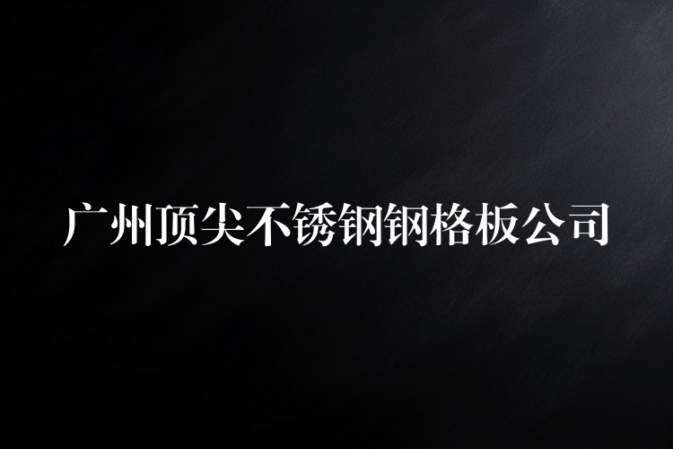 广州顶尖不锈钢钢格板公司