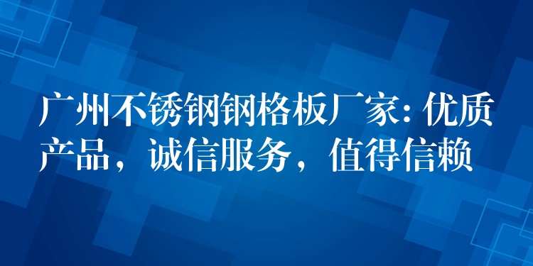 广州不锈钢钢格板厂家: 优质产品,诚信服务,值得信赖 广州不锈钢钢格板厂家: 优质产品,诚信服务,值得信赖