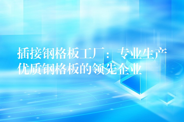 插接钢格板工厂:专业生产优质钢格板的领先企业 插接钢格板工厂:专业生产优质钢格板的领先企业