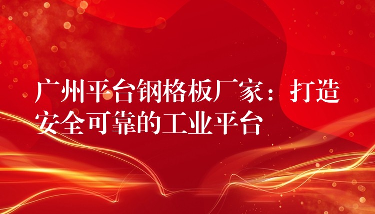 广州平台钢格板厂家:打造安全可靠的工业平台 广州平台钢格板厂家:打造安全可靠的工业平台