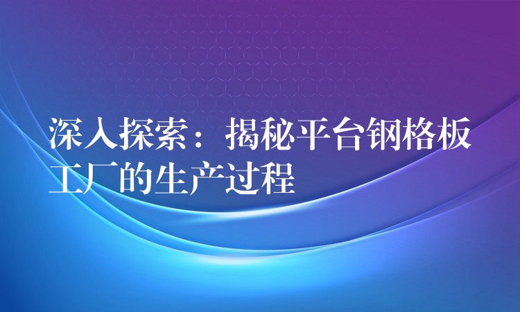 深入探索：揭秘平台钢格板工厂的生产过程