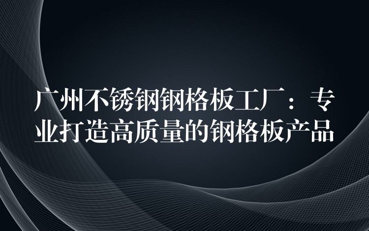 广州不锈钢钢格板工厂:专业打造高质量的钢格板产品 广州不锈钢钢格板工厂:专业打造高质量的钢格板产品