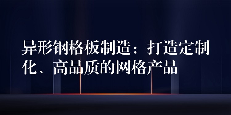 异形钢格板制造:打造定制化、高品质的网格产品 异形钢格板制造:打造定制化、高品质的网格产品