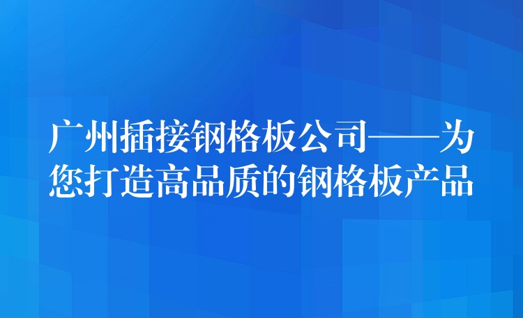广州插接钢格板公司——为您打造高品质的钢格板产品 广州插接钢格板公司——为您打造高品质的钢格板产品