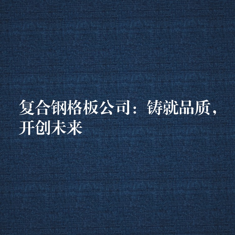 复合钢格板公司：铸就品质，开创未来