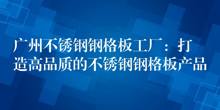 广州不锈钢钢格板工厂：打造高品质的不锈钢钢格板产品