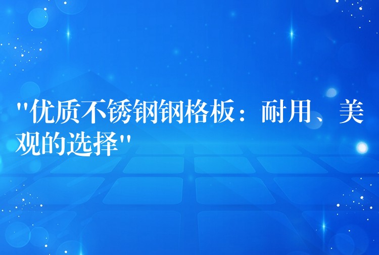 “优质不锈钢钢格板:耐用、美观的选择” “优质不锈钢钢格板:耐用、美观的选择”
