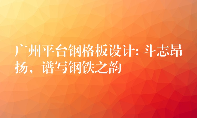 广州平台钢格板设计: 斗志昂扬,谱写钢铁之韵 广州平台钢格板设计: 斗志昂扬,谱写钢铁之韵