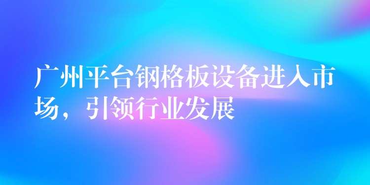 广州平台钢格板设备进入市场，引领行业发展