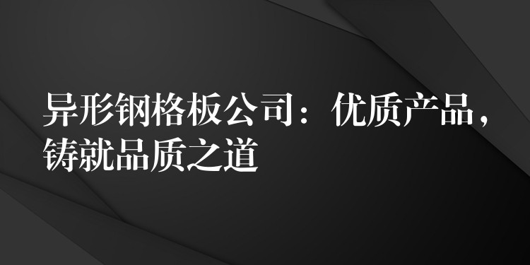 异形钢格板公司:优质产品,铸就品质之道 异形钢格板公司:优质产品,铸就品质之道