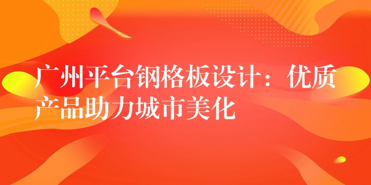广州平台钢格板设计：优质产品助力城市美化