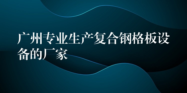 广州专业生产复合钢格板设备的厂家 广州专业生产复合钢格板设备的厂家