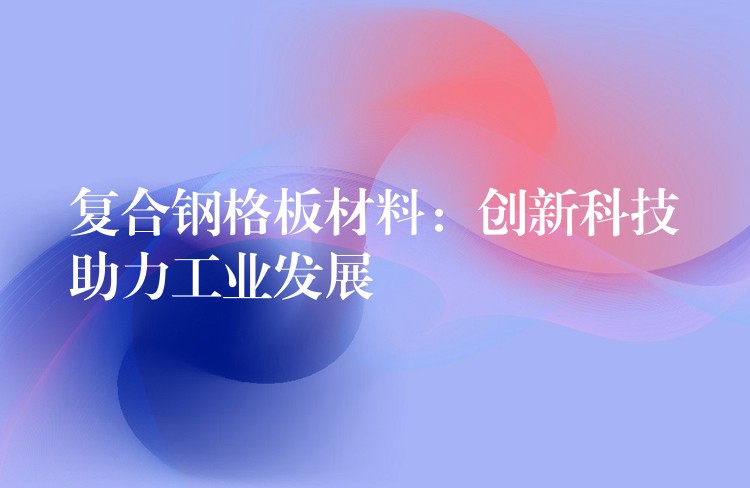 复合钢格板材料：创新科技助力工业发展