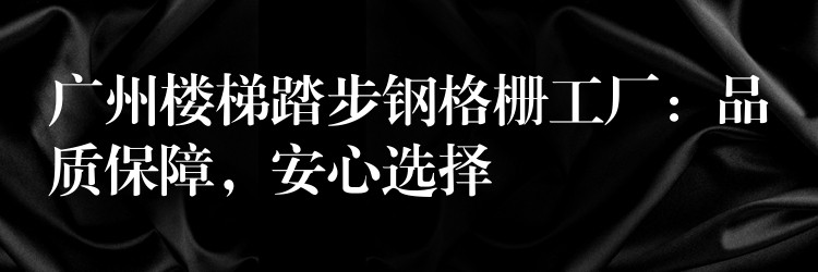 广州楼梯踏步钢格栅工厂:品质保障,安心选择 广州楼梯踏步钢格栅工厂:品质保障,安心选择