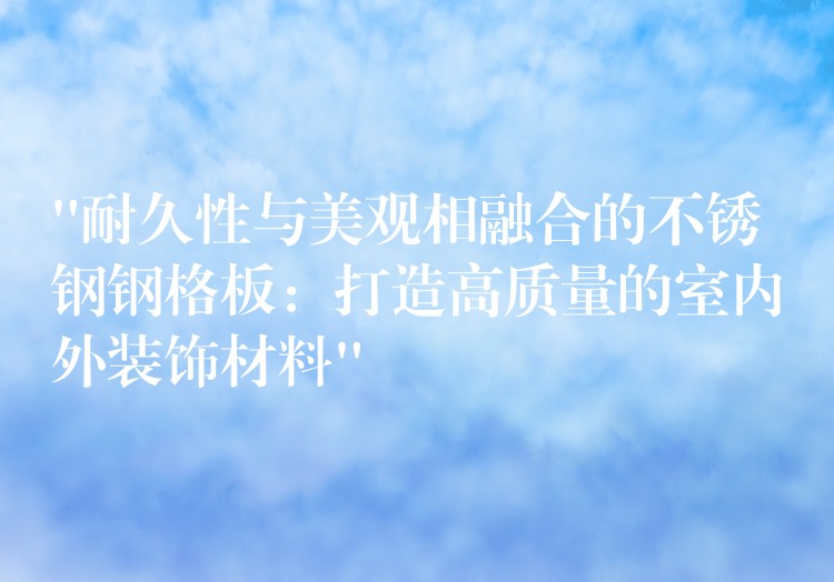 “耐久性与美观相融合的不锈钢钢格板:打造高质量的室内外装饰材料” “耐久性与美观相融合的不锈钢钢格板:打造高质量的室内外装饰材料”
