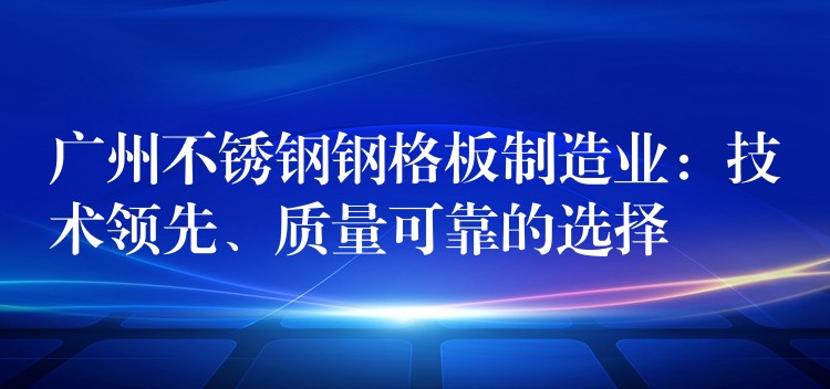 广州不锈钢钢格板制造业：技术领先、质量可靠的选择