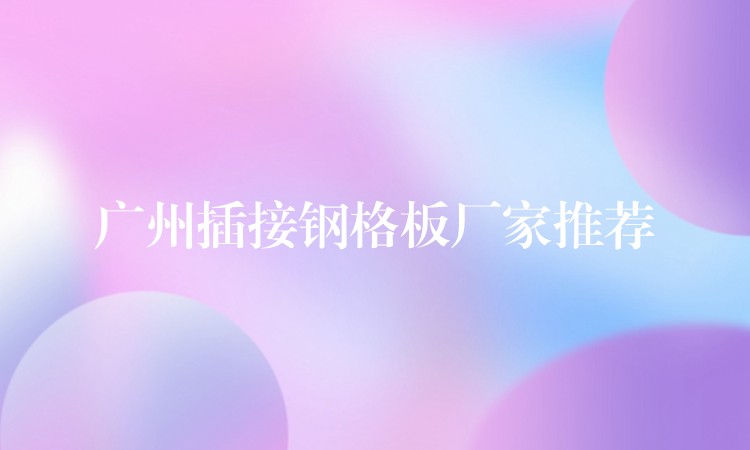 广州插接钢格板厂家推荐 广州插接钢格板厂家推荐