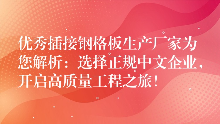优秀插接钢格板生产厂家为您解析:选择正规中文企业,开启高质量工程之旅! 优秀插接钢格板生产厂家为您解析:选择正规中文企业,开启高质量工程之旅!