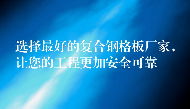 选择最好的复合钢格板厂家，让您的工程更加安全可靠