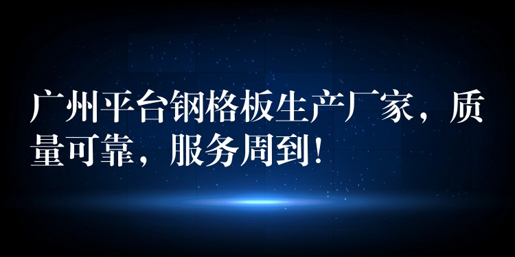 广州平台钢格板生产厂家，质量可靠，服务周到！